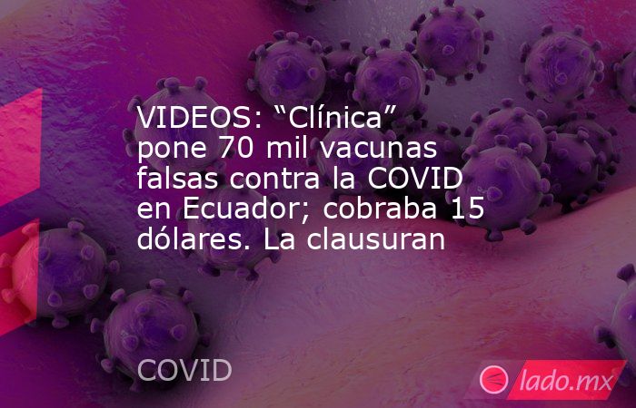 VIDEOS: “Clínica” pone 70 mil vacunas falsas contra la COVID en Ecuador; cobraba 15 dólares. La clausuran. Noticias en tiempo real