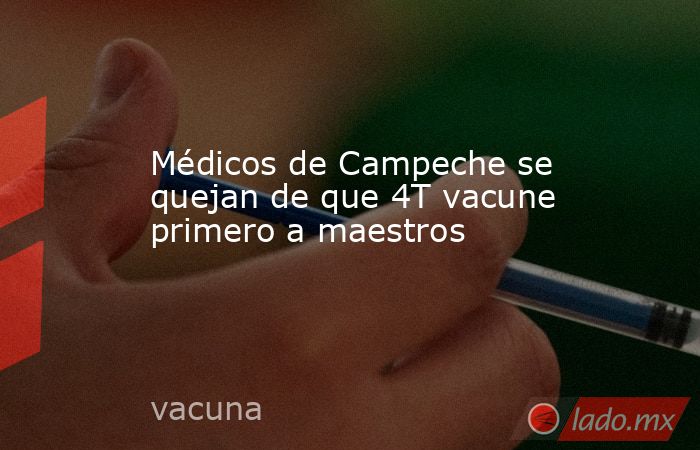 Médicos de Campeche se quejan de que 4T vacune primero a maestros. Noticias en tiempo real