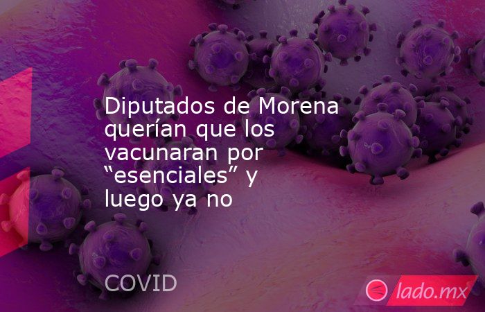 Diputados de Morena querían que los vacunaran por “esenciales” y luego ya no. Noticias en tiempo real