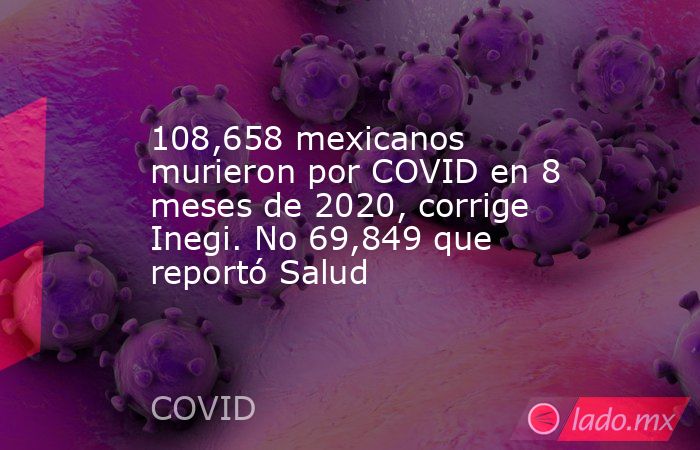 108,658 mexicanos murieron por COVID en 8 meses de 2020, corrige Inegi. No 69,849 que reportó Salud. Noticias en tiempo real