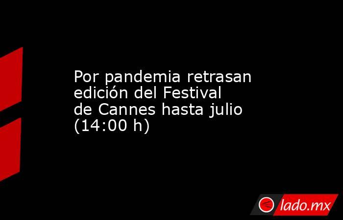Por pandemia retrasan edición del Festival de Cannes hasta julio (14:00 h). Noticias en tiempo real