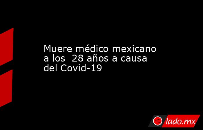 Muere médico mexicano a los  28 años a causa del Covid-19. Noticias en tiempo real
