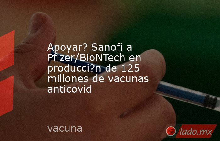 Apoyar? Sanofi a Pfizer/BioNTech en producci?n de 125 millones de vacunas anticovid. Noticias en tiempo real
