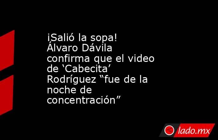 ¡Salió la sopa! Álvaro Dávila confirma que el video de ‘Cabecita’ Rodríguez “fue de la noche de concentración”. Noticias en tiempo real