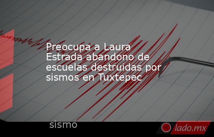 Preocupa a Laura Estrada abandono de escuelas destruidas por sismos en Tuxtepec . Noticias en tiempo real