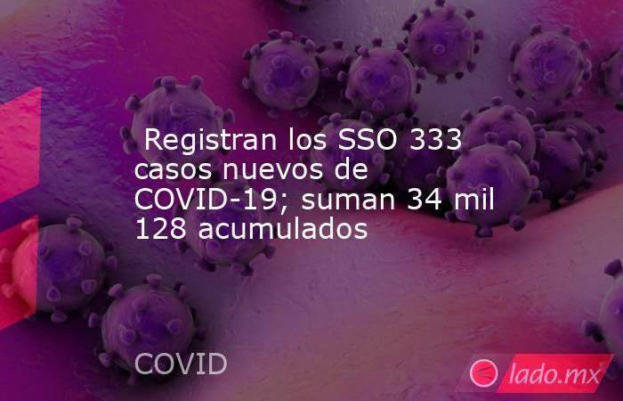  Registran los SSO 333 casos nuevos de COVID-19; suman 34 mil 128 acumulados. Noticias en tiempo real