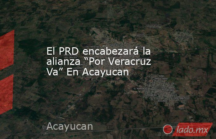 El PRD encabezará la alianza “Por Veracruz Va” En Acayucan. Noticias en tiempo real