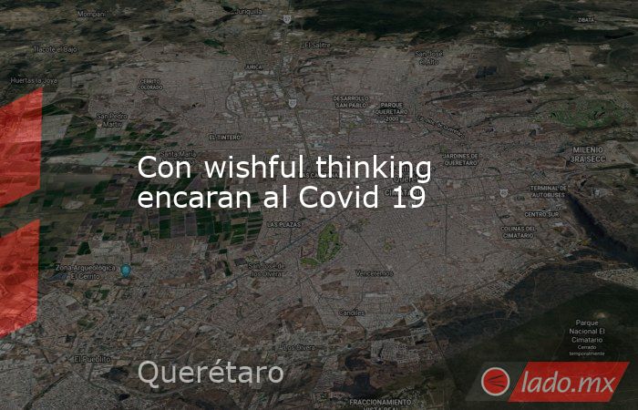 Con wishful thinking encaran al Covid 19. Noticias en tiempo real