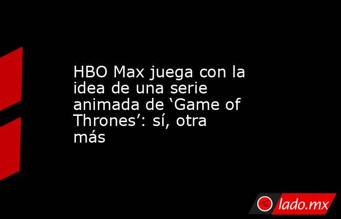 HBO Max juega con la idea de una serie animada de ‘Game of Thrones’: sí, otra más. Noticias en tiempo real
