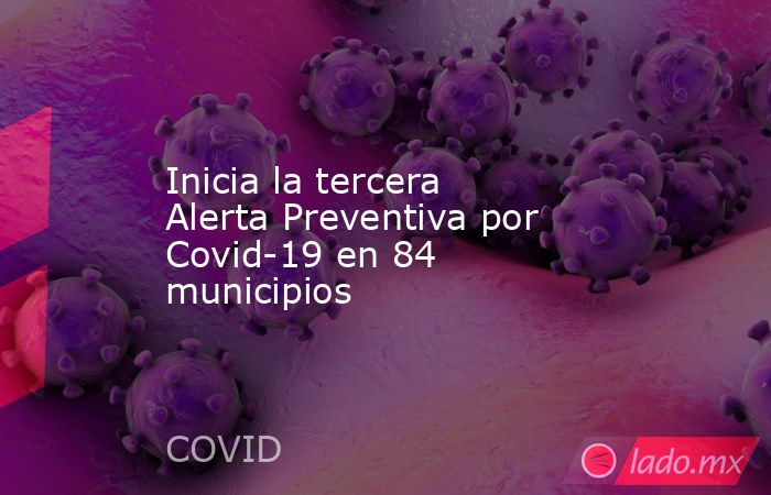 Inicia la tercera Alerta Preventiva por Covid-19 en 84 municipios. Noticias en tiempo real