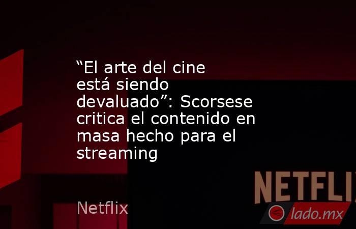 “El arte del cine está siendo devaluado”: Scorsese critica el contenido en masa hecho para el streaming. Noticias en tiempo real