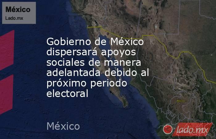 Gobierno de México dispersará apoyos sociales de manera adelantada debido al próximo periodo electoral. Noticias en tiempo real