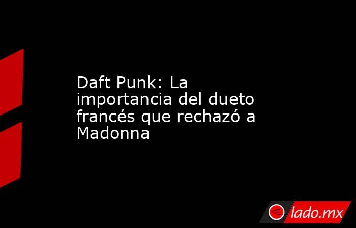 Daft Punk: La importancia del dueto francés que rechazó a Madonna. Noticias en tiempo real
