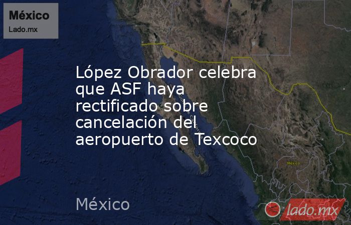 López Obrador celebra que ASF haya rectificado sobre cancelación del aeropuerto de Texcoco. Noticias en tiempo real
