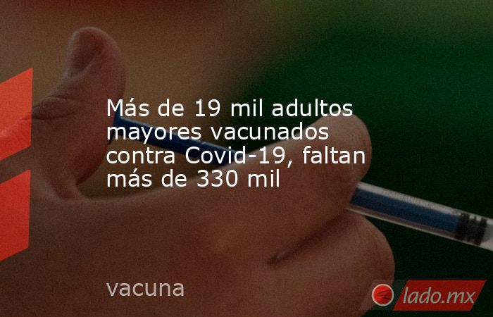 Más de 19 mil adultos mayores vacunados contra Covid-19, faltan más de 330 mil. Noticias en tiempo real
