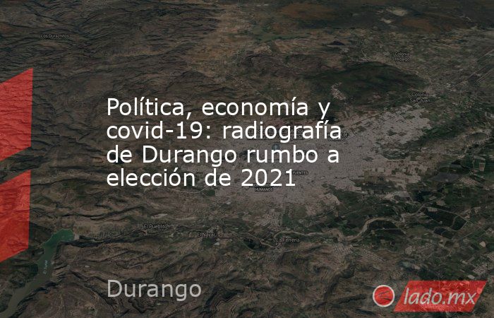 Política, economía y covid-19: radiografía de Durango rumbo a elección de 2021. Noticias en tiempo real