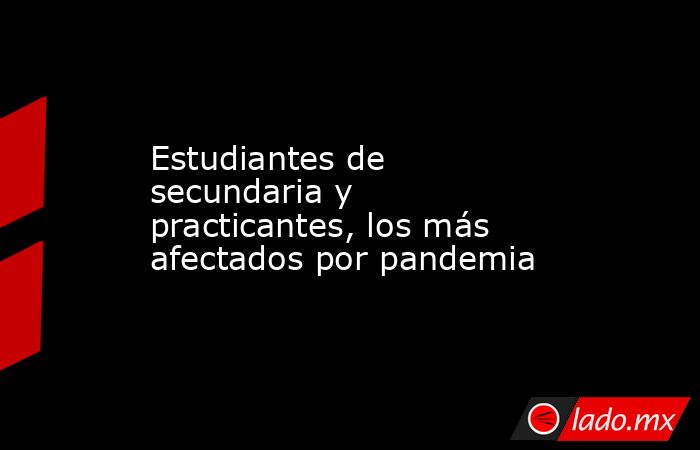 Estudiantes de secundaria y practicantes, los más afectados por pandemia. Noticias en tiempo real