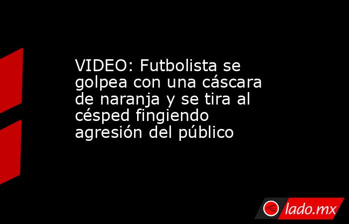 VIDEO: Futbolista se golpea con una cáscara de naranja y se tira al césped fingiendo agresión del público. Noticias en tiempo real