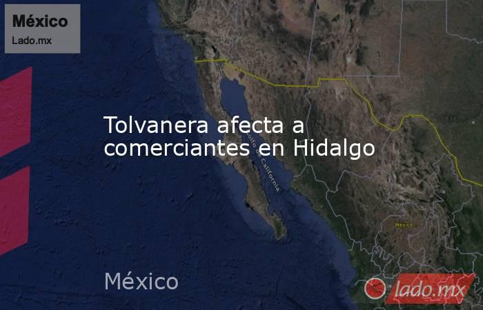 Tolvanera afecta a comerciantes en Hidalgo. Noticias en tiempo real