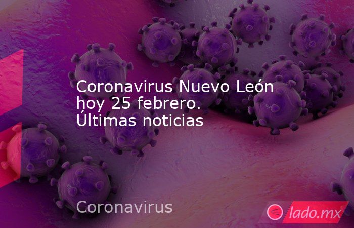 Coronavirus Nuevo León hoy 25 febrero. Últimas noticias. Noticias en tiempo real