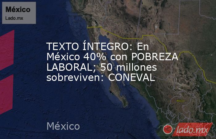 TEXTO ÍNTEGRO: En México 40% con POBREZA LABORAL; 50 millones sobreviven: CONEVAL. Noticias en tiempo real