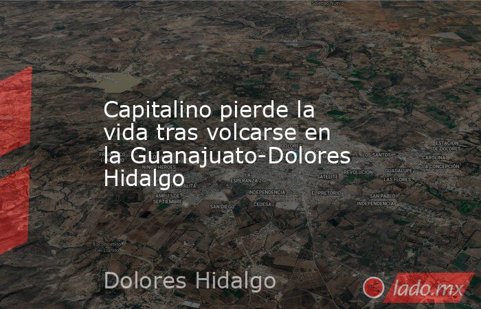 Capitalino pierde la vida tras volcarse en la Guanajuato-Dolores Hidalgo. Noticias en tiempo real