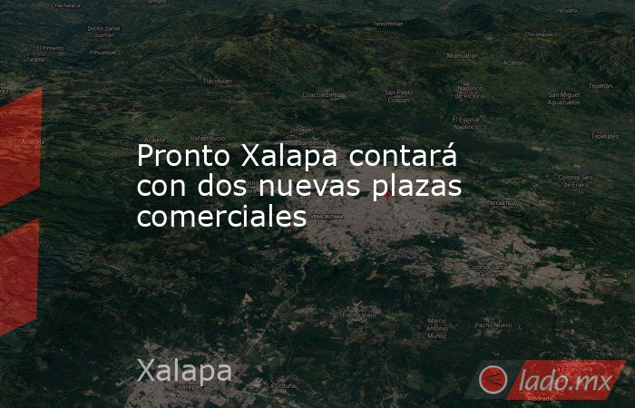 Pronto Xalapa contará con dos nuevas plazas comerciales. Noticias en tiempo real