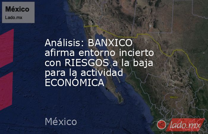 Análisis: BANXICO afirma entorno incierto con RIESGOS a la baja para la actividad ECONÓMICA. Noticias en tiempo real