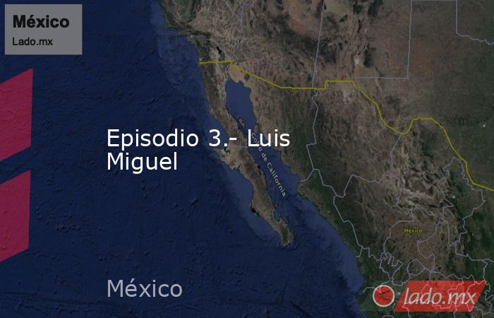 Episodio 3.- Luis Miguel. Noticias en tiempo real