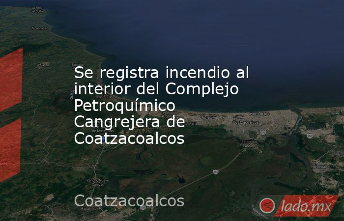 Se registra incendio al interior del Complejo Petroquímico Cangrejera de Coatzacoalcos. Noticias en tiempo real