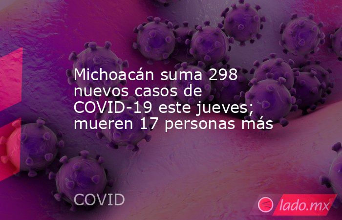 Michoacán suma 298 nuevos casos de COVID-19 este jueves; mueren 17 personas más. Noticias en tiempo real