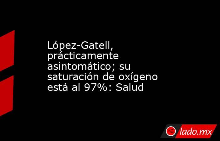 López-Gatell, prácticamente asintomático; su saturación de oxígeno está al 97%: Salud. Noticias en tiempo real
