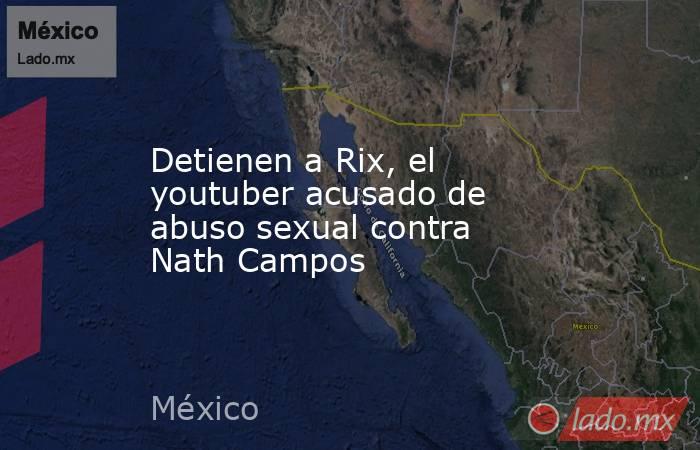 Detienen a Rix, el youtuber acusado de abuso sexual contra Nath Campos. Noticias en tiempo real