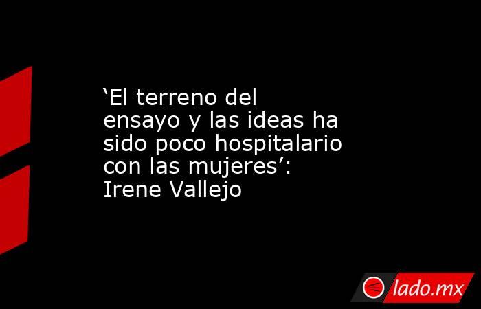 ‘El terreno del ensayo y las ideas ha sido poco hospitalario con las mujeres’: Irene Vallejo. Noticias en tiempo real