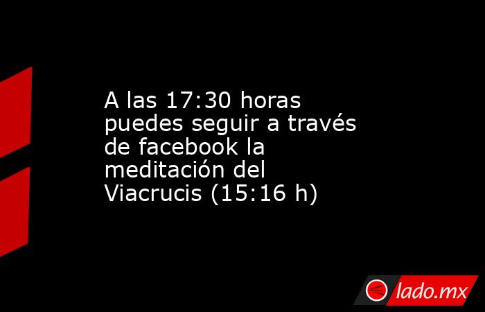 A las 17:30 horas puedes seguir a través de facebook la meditación del Viacrucis (15:16 h). Noticias en tiempo real