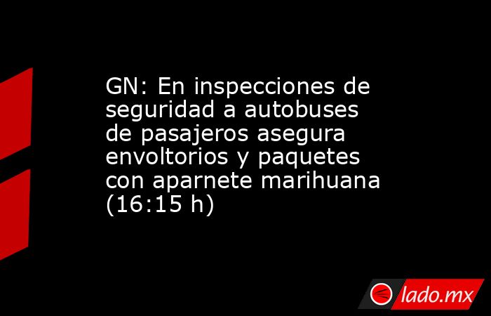 GN: En inspecciones de seguridad a autobuses de pasajeros asegura envoltorios y paquetes con aparnete marihuana (16:15 h). Noticias en tiempo real
