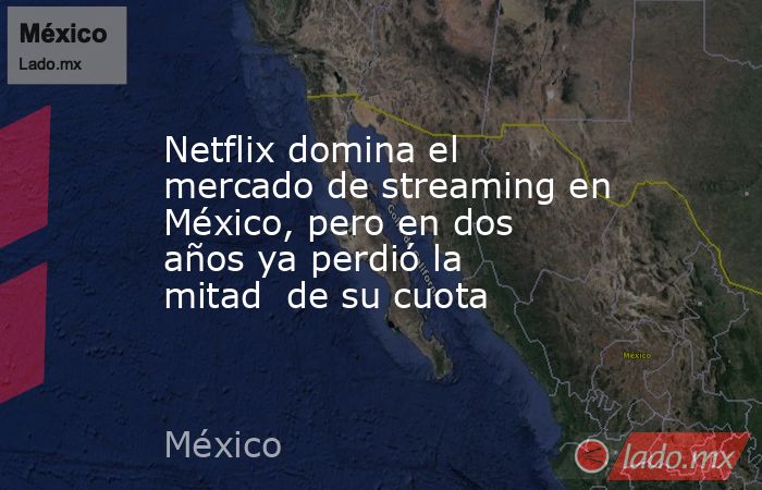 Netflix domina el mercado de streaming en México, pero en dos años ya perdió la mitad  de su cuota. Noticias en tiempo real