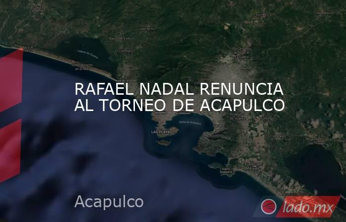 RAFAEL NADAL RENUNCIA AL TORNEO DE ACAPULCO. Noticias en tiempo real