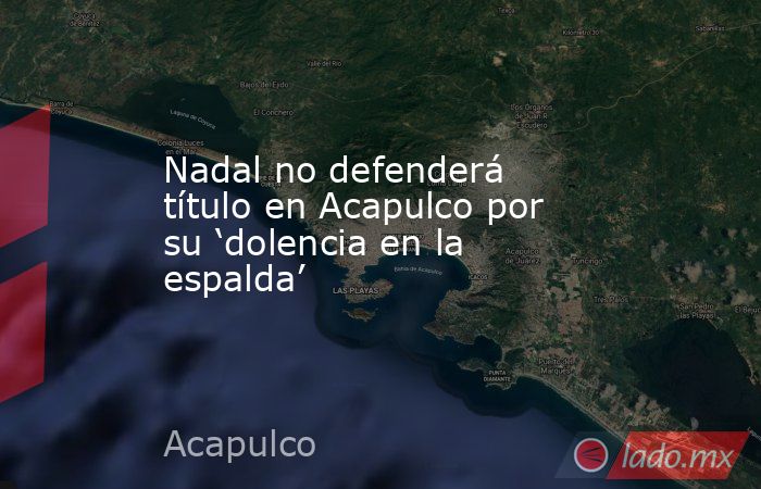 Nadal no defenderá título en Acapulco por su ‘dolencia en la espalda’. Noticias en tiempo real