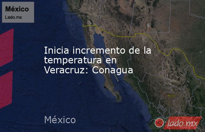 Inicia incremento de la temperatura en Veracruz: Conagua. Noticias en tiempo real