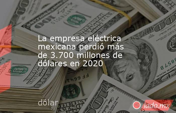La empresa eléctrica mexicana perdió más de 3.700 millones de dólares en 2020. Noticias en tiempo real