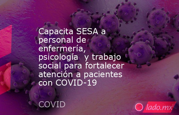 Capacita SESA a personal de enfermería, psicología  y trabajo social para fortalecer atención a pacientes con COVID-19. Noticias en tiempo real