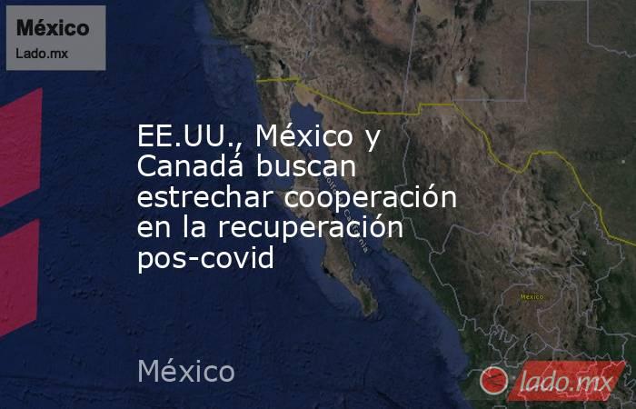 EE.UU., México y Canadá buscan estrechar cooperación en la recuperación pos-covid. Noticias en tiempo real