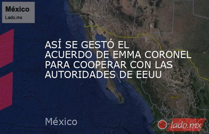 ASÍ SE GESTÓ EL ACUERDO DE EMMA CORONEL PARA COOPERAR CON LAS AUTORIDADES DE EEUU. Noticias en tiempo real