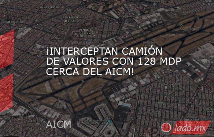¡INTERCEPTAN CAMIÓN DE VALORES CON 128 MDP CERCA DEL AICM!. Noticias en tiempo real