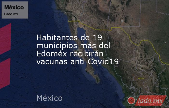 Habitantes de 19 municipios más del Edoméx recibirán vacunas anti Covid19. Noticias en tiempo real