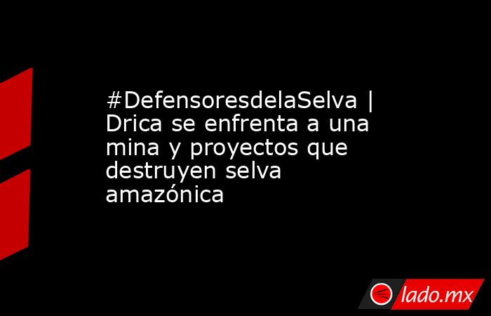#DefensoresdelaSelva | Drica se enfrenta a una mina y proyectos que destruyen selva amazónica. Noticias en tiempo real