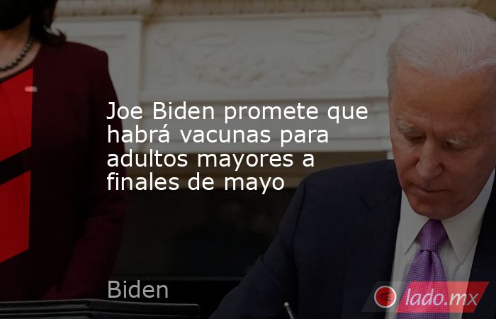 Joe Biden promete que habrá vacunas para adultos mayores a finales de mayo. Noticias en tiempo real