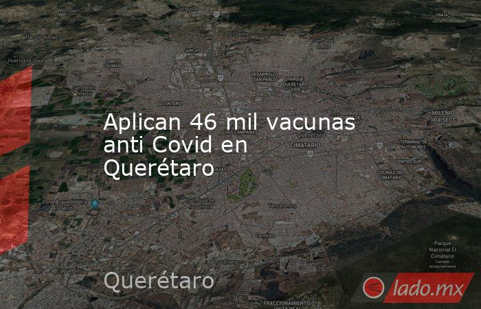 Aplican 46 mil vacunas anti Covid en Querétaro. Noticias en tiempo real