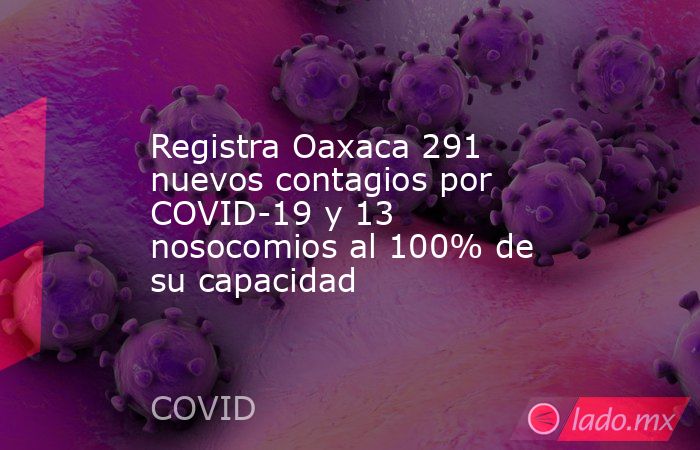 Registra Oaxaca 291 nuevos contagios por COVID-19 y 13 nosocomios al 100% de su capacidad. Noticias en tiempo real
